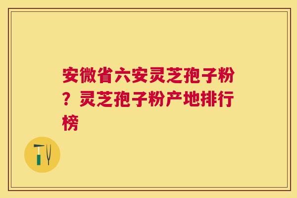 安微省六安灵芝孢子粉?灵芝孢子粉产地排行榜 安微省六安灵芝孢子粉?灵芝孢子粉产地排行榜