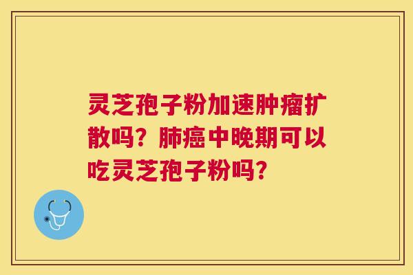 灵芝孢子粉加速扩散吗？中晚期可以吃灵芝孢子粉吗？