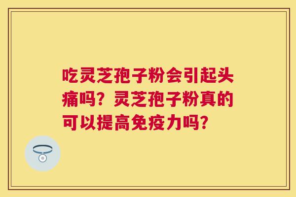 吃灵芝孢子粉会引起头痛吗?灵芝孢子粉真的可以提高免疫力吗? 吃灵芝孢子粉会引起头痛吗?灵芝孢子粉真的可以提高免疫力吗?