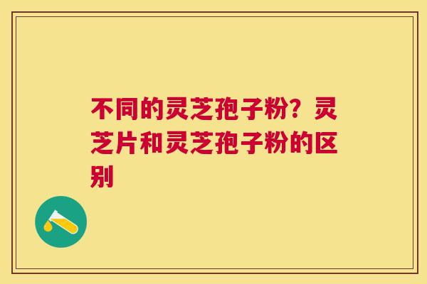 不同的灵芝孢子粉?灵芝片和灵芝孢子粉的区别 不同的灵芝孢子粉?灵芝片和灵芝孢子粉的区别