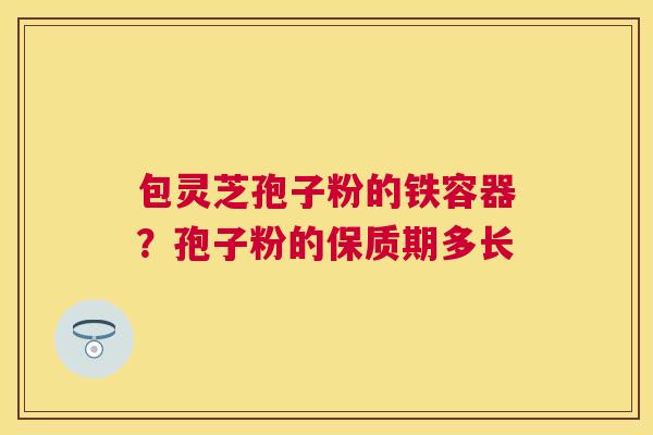 包灵芝孢子粉的铁容器?孢子粉的保质期多长 包灵芝孢子粉的铁容器?孢子粉的保质期多长