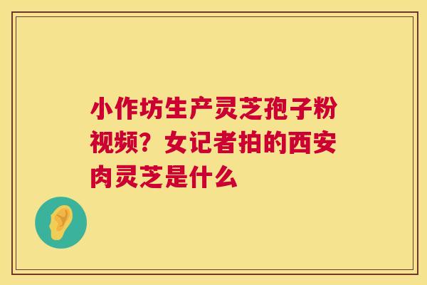 小作坊生产灵芝孢子粉视频?女记者拍的西安肉灵芝是什么 小作坊生产灵芝孢子粉视频?女记者拍的西安肉灵芝是什么