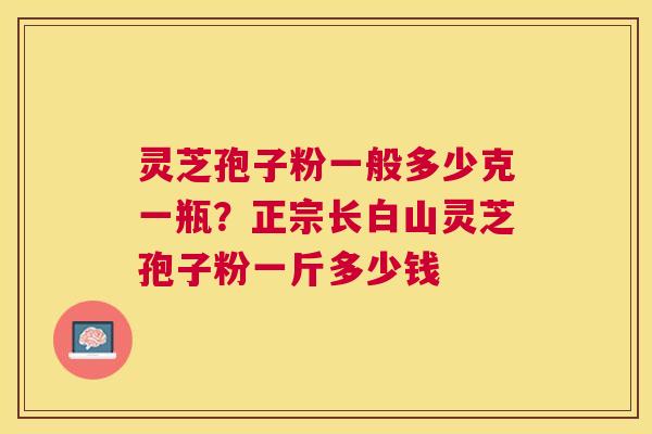 灵芝孢子粉一般多少克一瓶?正宗长白山灵芝孢子粉一斤多少钱 灵芝孢子粉一般多少克一瓶?正宗长白山灵芝孢子粉一斤多少钱
