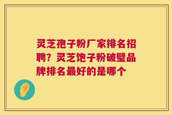灵芝孢子粉厂家排名招聘?灵芝饱子粉破璧品牌排名好的是哪个 灵芝孢子粉厂家排名招聘?灵芝饱子粉破璧品牌排名好的是哪个