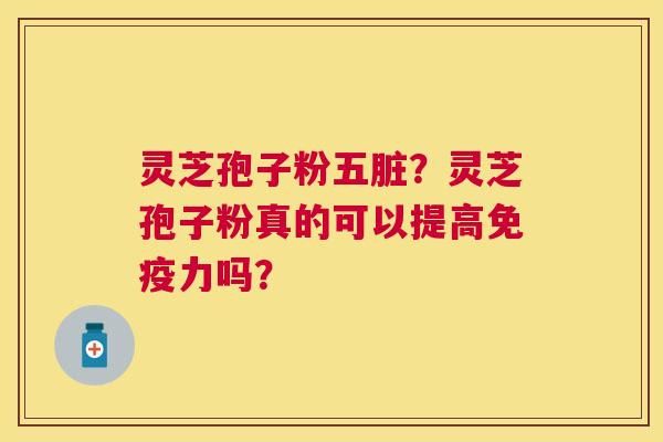 灵芝孢子粉五脏?灵芝孢子粉真的可以提高免疫力吗? 灵芝孢子粉五脏?灵芝孢子粉真的可以提高免疫力吗?