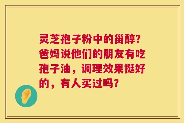灵芝孢子粉中的甾醇?爸妈说他们的朋友有吃孢子油,调理效果挺好的,有人买过吗? 灵芝孢子粉中的甾醇?爸妈说他们的朋友有吃孢子油,调理效果挺好的,有人买过吗?