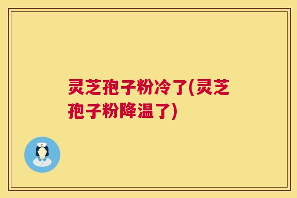 灵芝孢子粉冷了(灵芝孢子粉降温了) 灵芝孢子粉冷了(灵芝孢子粉降温了)