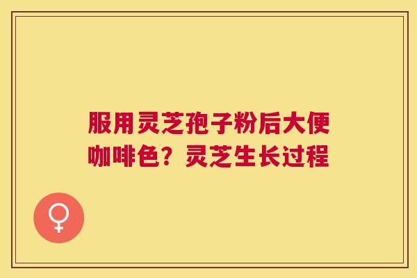 服用灵芝孢子粉后大便咖啡色？灵芝生长过程