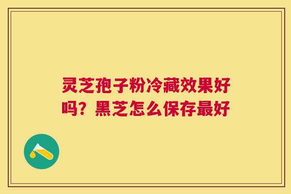 灵芝孢子粉冷藏效果好吗?黑芝怎么保存好 灵芝孢子粉冷藏效果好吗?黑芝怎么保存好