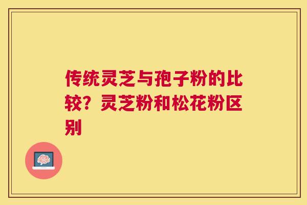传统灵芝与孢子粉的比较?灵芝粉和松花粉区别 传统灵芝与孢子粉的比较?灵芝粉和松花粉区别