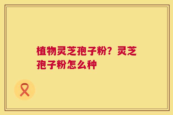 植物灵芝孢子粉？灵芝孢子粉怎么种
