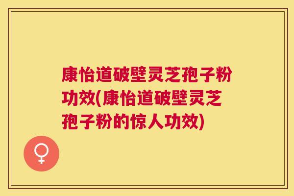 康怡道破壁灵芝孢子粉功效(康怡道破壁灵芝孢子粉的惊人功效)