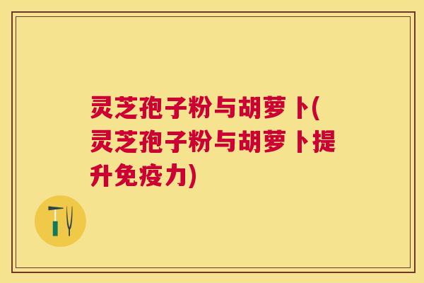 灵芝孢子粉与胡萝卜(灵芝孢子粉与胡萝卜提升免疫力) 灵芝孢子粉与胡萝卜(灵芝孢子粉与胡萝卜提升免疫力)