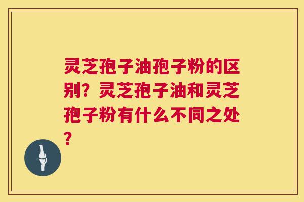 灵芝孢子油孢子粉的区别？灵芝孢子油和灵芝孢子粉有什么不同之处？