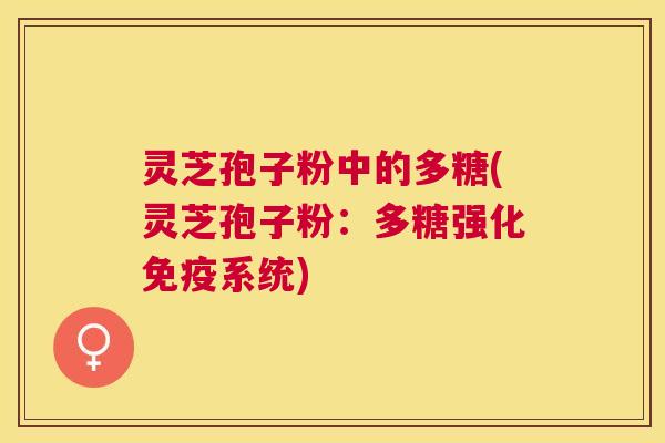 灵芝孢子粉中的多糖(灵芝孢子粉:多糖强化免疫系统) 灵芝孢子粉中的多糖(灵芝孢子粉:多糖强化免疫系统)