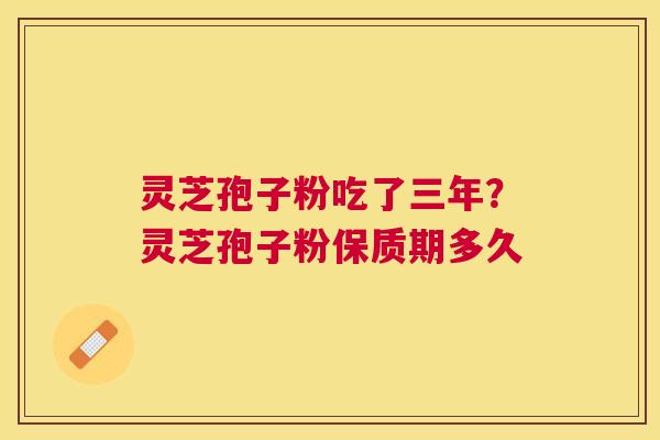灵芝孢子粉吃了三年？灵芝孢子粉保质期多久