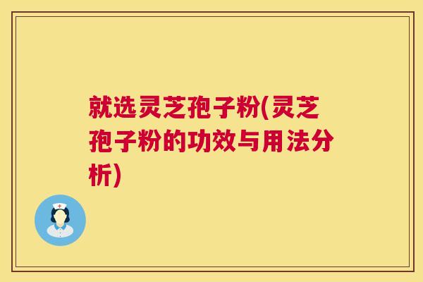就选灵芝孢子粉(灵芝孢子粉的功效与用法分析) 就选灵芝孢子粉(灵芝孢子粉的功效与用法分析)