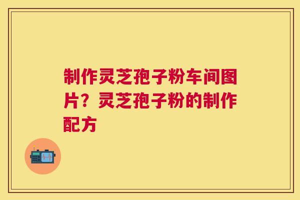 制作灵芝孢子粉车间图片?灵芝孢子粉的制作配方 制作灵芝孢子粉车间图片?灵芝孢子粉的制作配方