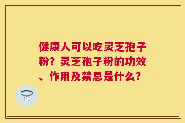 健康人可以吃灵芝孢子粉?灵芝孢子粉的功效、作用及禁忌是什么? 健康人可以吃灵芝孢子粉?灵芝孢子粉的功效、作用及禁忌是什么?