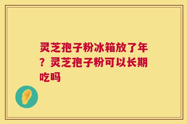 灵芝孢子粉冰箱放了年？灵芝孢子粉可以长期吃吗