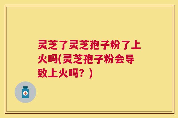 灵芝了灵芝孢子粉了上火吗(灵芝孢子粉会导致上火吗?) 灵芝了灵芝孢子粉了上火吗(灵芝孢子粉会导致上火吗?)
