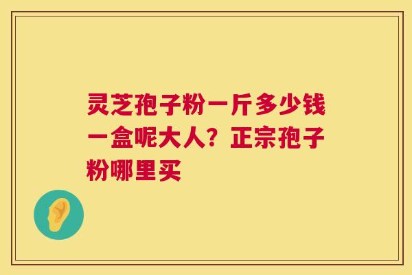 灵芝孢子粉一斤多少钱一盒呢大人?正宗孢子粉哪里买 灵芝孢子粉一斤多少钱一盒呢大人?正宗孢子粉哪里买