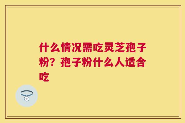 什么情况需吃灵芝孢子粉?孢子粉什么人适合吃 什么情况需吃灵芝孢子粉?孢子粉什么人适合吃