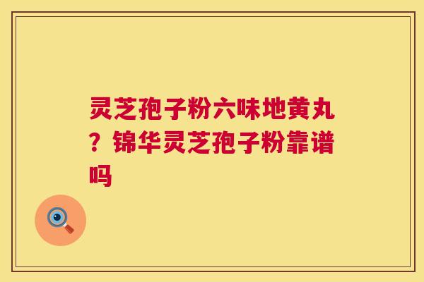 灵芝孢子粉六味地黄丸？锦华灵芝孢子粉靠谱吗
