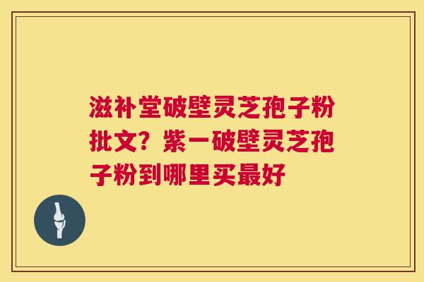 滋补堂破壁灵芝孢子粉批文?紫一破壁灵芝孢子粉到哪里买好 滋补堂破壁灵芝孢子粉批文?紫一破壁灵芝孢子粉到哪里买好