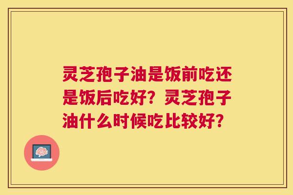 灵芝孢子油是饭前吃还是饭后吃好？灵芝孢子油什么时候吃比较好？
