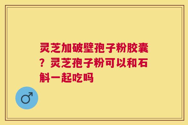 灵芝加破壁孢子粉胶囊?灵芝孢子粉可以和石斛一起吃吗 灵芝加破壁孢子粉胶囊?灵芝孢子粉可以和石斛一起吃吗