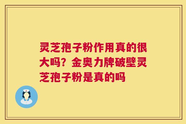 灵芝孢子粉作用真的很大吗?金奥力牌破壁灵芝孢子粉是真的吗 灵芝孢子粉作用真的很大吗?金奥力牌破壁灵芝孢子粉是真的吗