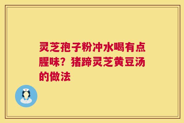 灵芝孢子粉冲水喝有点腥味?猪蹄灵芝黄豆汤的做法 灵芝孢子粉冲水喝有点腥味?猪蹄灵芝黄豆汤的做法