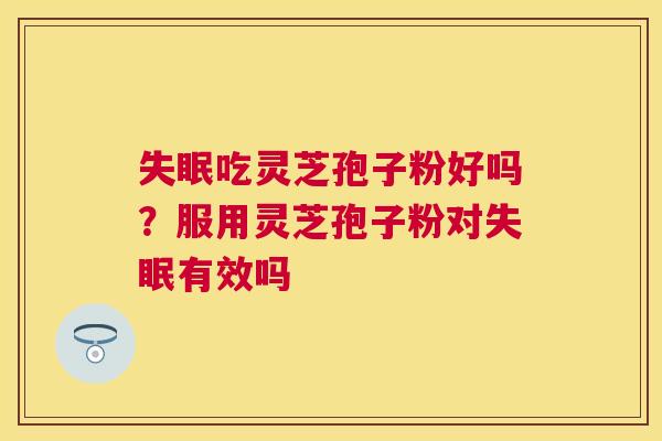 吃灵芝孢子粉好吗?服用灵芝孢子粉对有效吗 吃灵芝孢子粉好吗?服用灵芝孢子粉对有效吗