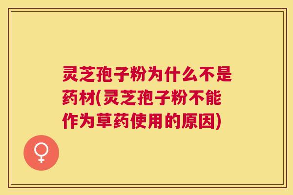 灵芝孢子粉为什么不是药材(灵芝孢子粉不能作为草药使用的原因)