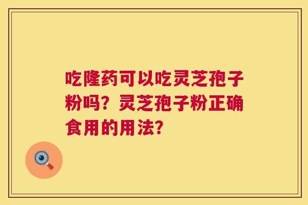 吃隆药可以吃灵芝孢子粉吗？灵芝孢子粉正确食用的用法？
