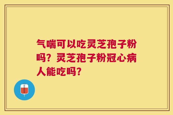 气喘可以吃灵芝孢子粉吗？灵芝孢子粉人能吃吗？