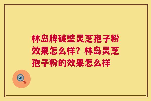 林岛牌破壁灵芝孢子粉效果怎么样？林岛灵芝孢子粉的效果怎么样