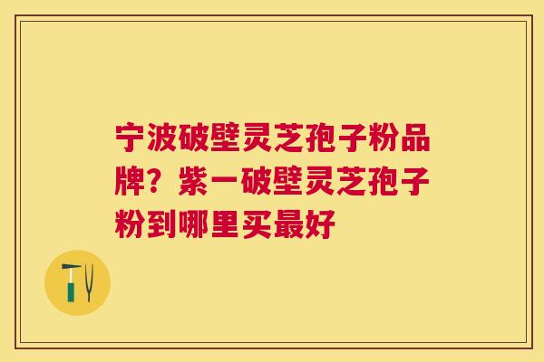 宁波破壁灵芝孢子粉品牌?紫一破壁灵芝孢子粉到哪里买好 宁波破壁灵芝孢子粉品牌?紫一破壁灵芝孢子粉到哪里买好