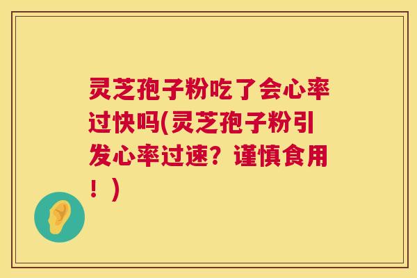 灵芝孢子粉吃了会心率过快吗(灵芝孢子粉引发心率过速?谨慎食用!) 灵芝孢子粉吃了会心率过快吗(灵芝孢子粉引发心率过速?谨慎食用!)