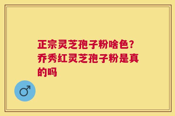 正宗灵芝孢子粉啥色？乔秀红灵芝孢子粉是真的吗