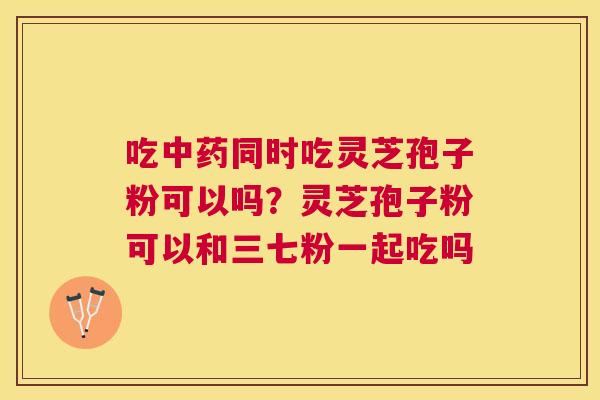 吃同时吃灵芝孢子粉可以吗？灵芝孢子粉可以和三七粉一起吃吗