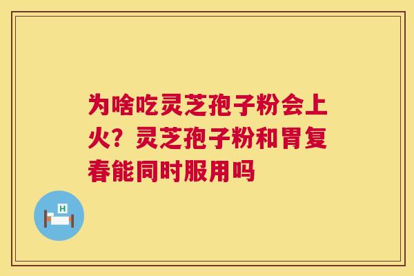 为啥吃灵芝孢子粉会上火?灵芝孢子粉和胃复春能同时服用吗 为啥吃灵芝孢子粉会上火?灵芝孢子粉和胃复春能同时服用吗