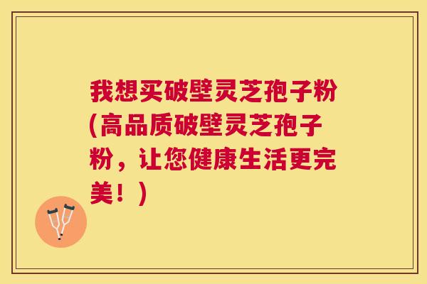 我想买破壁灵芝孢子粉(高品质破壁灵芝孢子粉,让您健康生活更完美!) 我想买破壁灵芝孢子粉(高品质破壁灵芝孢子粉,让您健康生活更完美!)