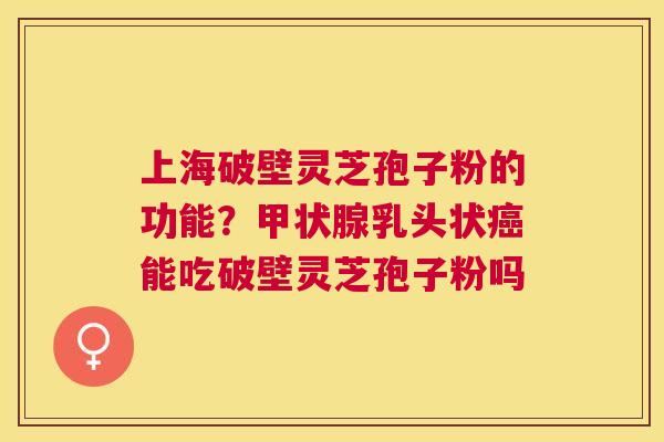 上海破壁灵芝孢子粉的功能?乳头状能吃破壁灵芝孢子粉吗 上海破壁灵芝孢子粉的功能?乳头状能吃破壁灵芝孢子粉吗