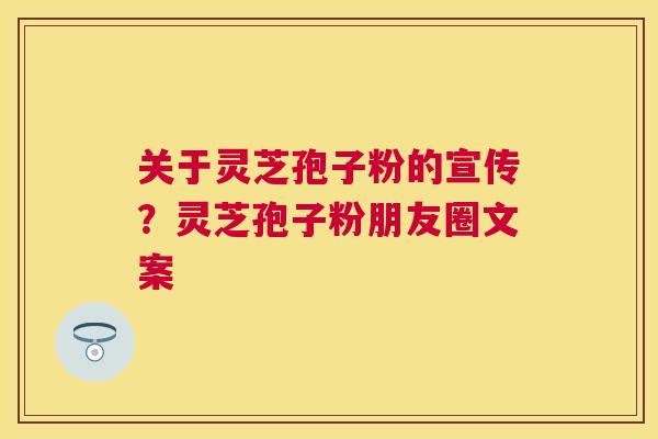 关于灵芝孢子粉的宣传?灵芝孢子粉朋友圈文案 关于灵芝孢子粉的宣传?灵芝孢子粉朋友圈文案