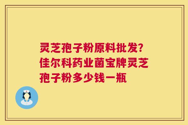 灵芝孢子粉原料批发？佳尔科药业菌宝牌灵芝孢子粉多少钱一瓶