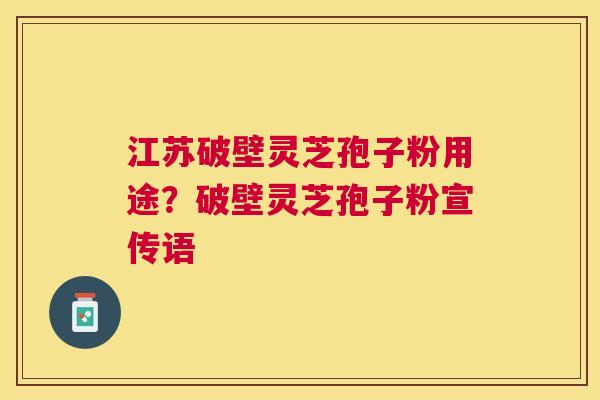 江苏破壁灵芝孢子粉用途？破壁灵芝孢子粉宣传语