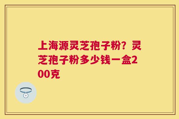 上海源灵芝孢子粉?灵芝孢子粉多少钱一盒200克 上海源灵芝孢子粉?灵芝孢子粉多少钱一盒200克