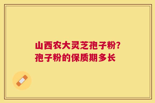 山西农大灵芝孢子粉？孢子粉的保质期多长